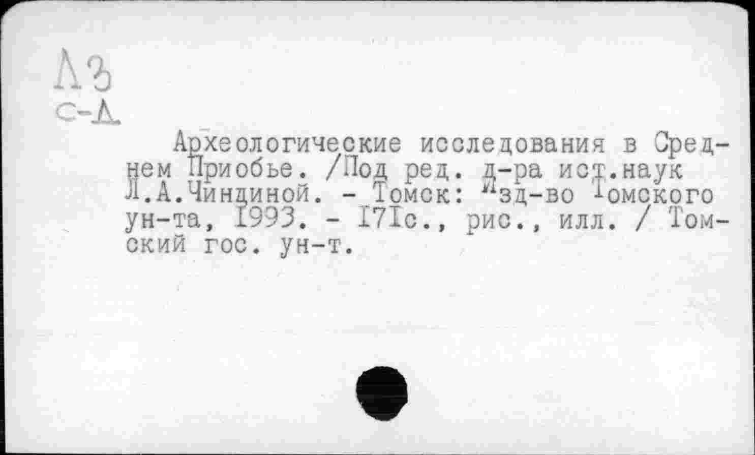 ﻿КЪ
с-Л.
Археологические исследования в Среднем Приобье. /Под ред. д-ра йот.наук Л.А.Чиндиной. - Томск: *хзд-во •‘■омского ун-та, 1993. - 171с., рис., илл. / Томский гос. ун-т.